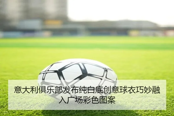 意大利俱乐部发布纯白底创意球衣巧妙融入广场彩色图案