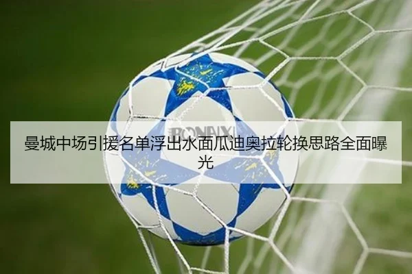 曼城中场引援名单浮出水面瓜迪奥拉轮换思路全面曝光